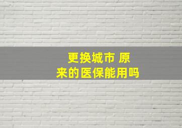 更换城市 原来的医保能用吗